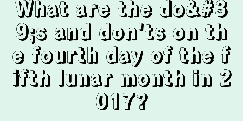 What are the do's and don'ts on the fourth day of the fifth lunar month in 2017?