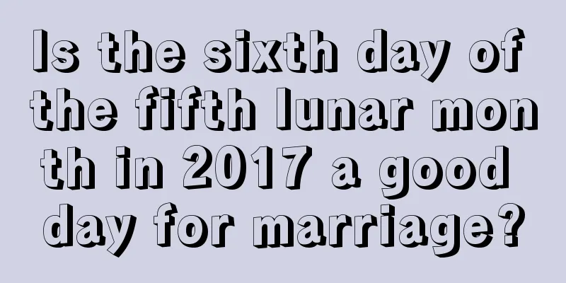 Is the sixth day of the fifth lunar month in 2017 a good day for marriage?