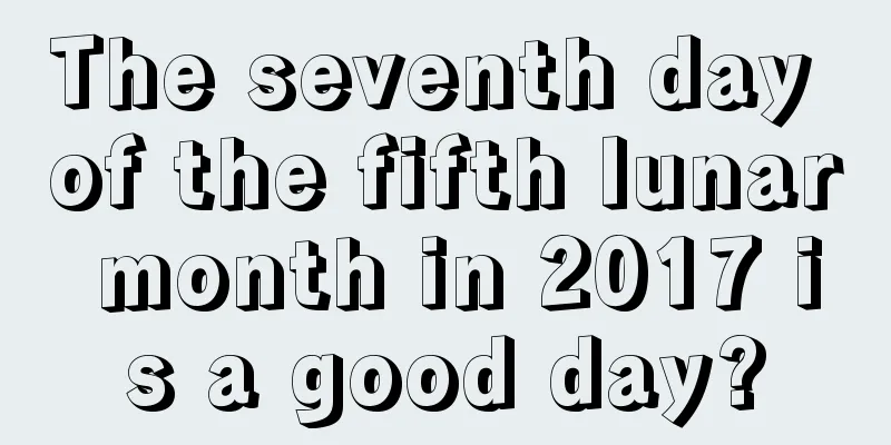 The seventh day of the fifth lunar month in 2017 is a good day?