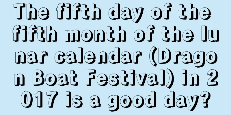 The fifth day of the fifth month of the lunar calendar (Dragon Boat Festival) in 2017 is a good day?