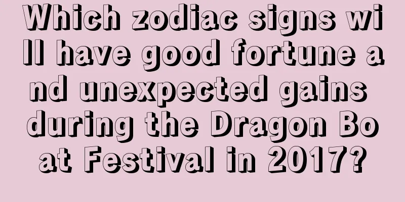 Which zodiac signs will have good fortune and unexpected gains during the Dragon Boat Festival in 2017?