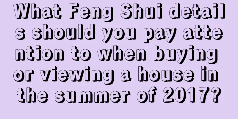What Feng Shui details should you pay attention to when buying or viewing a house in the summer of 2017?