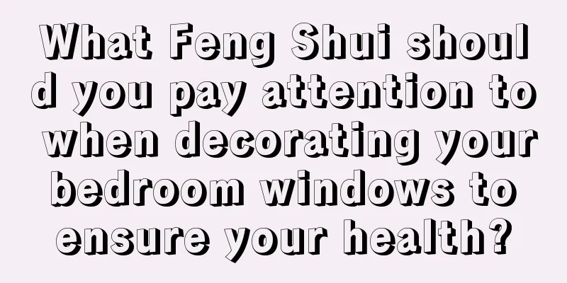 What Feng Shui should you pay attention to when decorating your bedroom windows to ensure your health?
