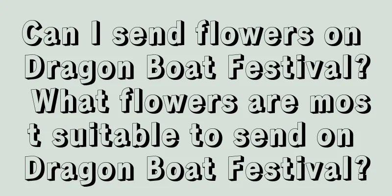 Can I send flowers on Dragon Boat Festival? What flowers are most suitable to send on Dragon Boat Festival?