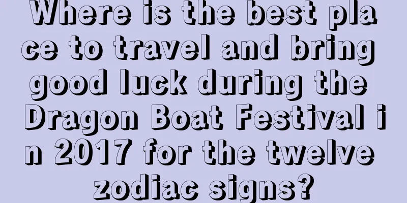 Where is the best place to travel and bring good luck during the Dragon Boat Festival in 2017 for the twelve zodiac signs?