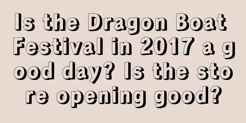 Is the Dragon Boat Festival in 2017 a good day? Is the store opening good?