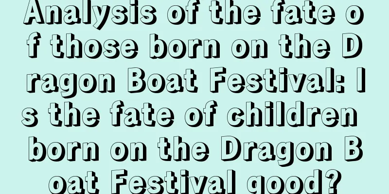Analysis of the fate of those born on the Dragon Boat Festival: Is the fate of children born on the Dragon Boat Festival good?