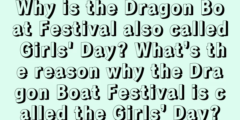 Why is the Dragon Boat Festival also called Girls' Day? What’s the reason why the Dragon Boat Festival is called the Girls’ Day?