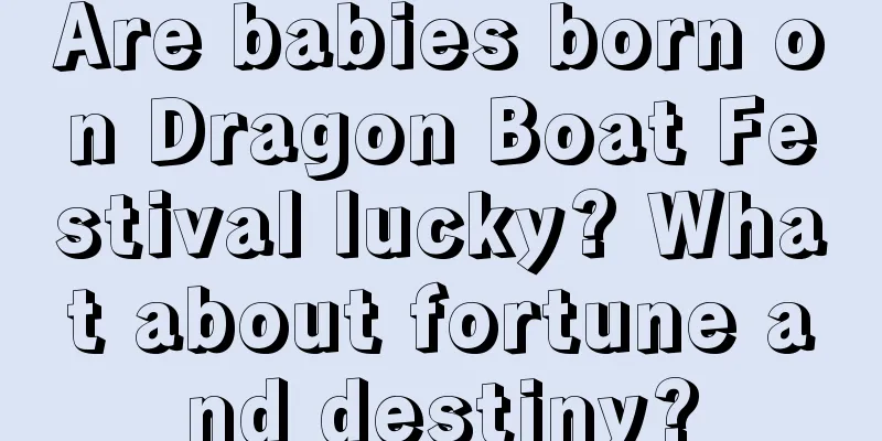 Are babies born on Dragon Boat Festival lucky? What about fortune and destiny?
