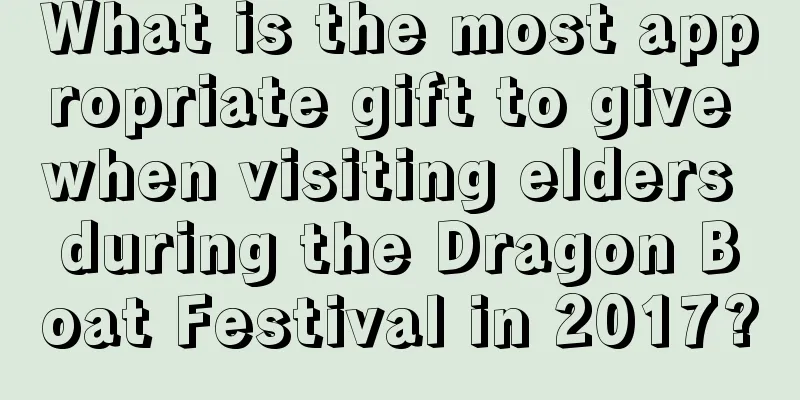 What is the most appropriate gift to give when visiting elders during the Dragon Boat Festival in 2017?