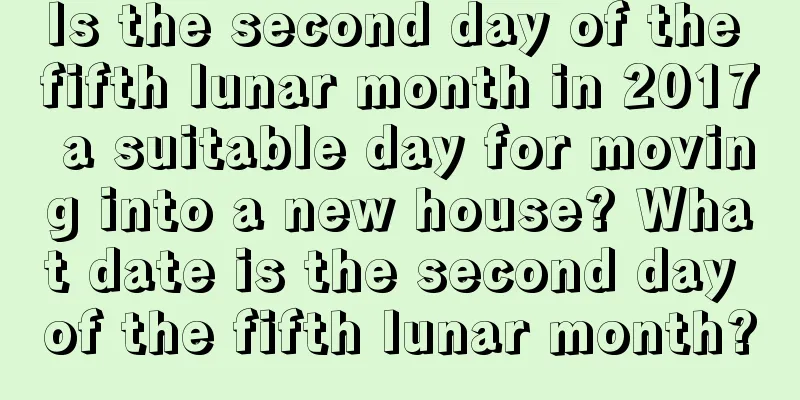 Is the second day of the fifth lunar month in 2017 a suitable day for moving into a new house? What date is the second day of the fifth lunar month?