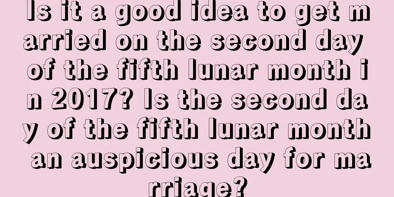 Is it a good idea to get married on the second day of the fifth lunar month in 2017? Is the second day of the fifth lunar month an auspicious day for marriage?