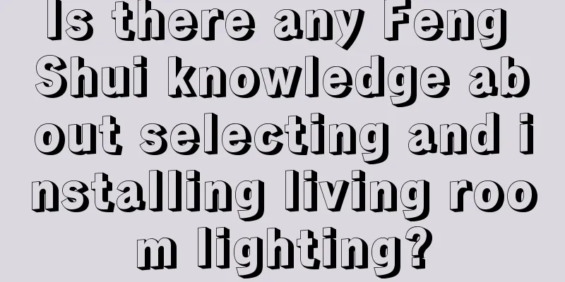 Is there any Feng Shui knowledge about selecting and installing living room lighting?