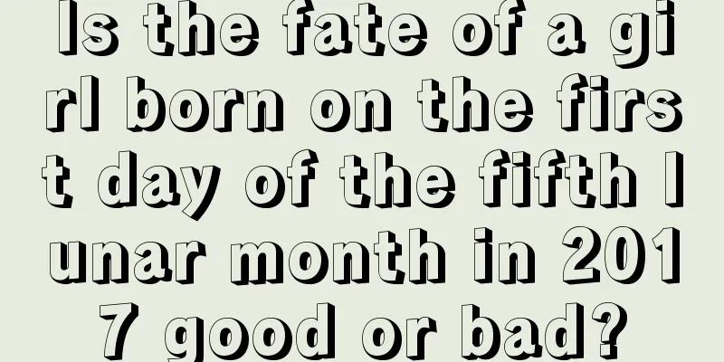 Is the fate of a girl born on the first day of the fifth lunar month in 2017 good or bad?