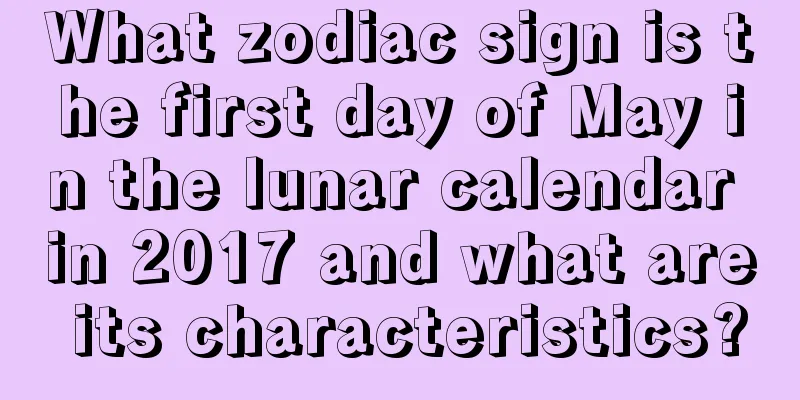 What zodiac sign is the first day of May in the lunar calendar in 2017 and what are its characteristics?