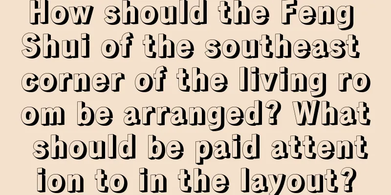 How should the Feng Shui of the southeast corner of the living room be arranged? What should be paid attention to in the layout?