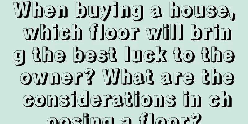 When buying a house, which floor will bring the best luck to the owner? What are the considerations in choosing a floor?
