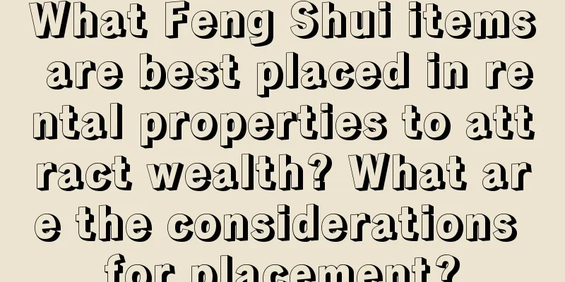 What Feng Shui items are best placed in rental properties to attract wealth? What are the considerations for placement?