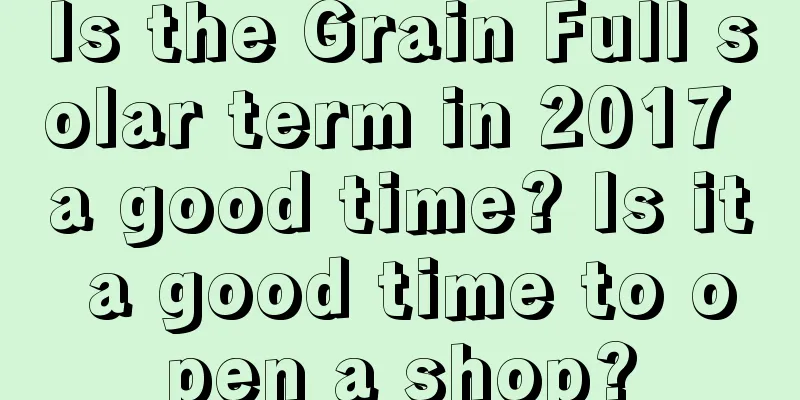 Is the Grain Full solar term in 2017 a good time? Is it a good time to open a shop?