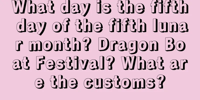 What day is the fifth day of the fifth lunar month? Dragon Boat Festival? What are the customs?