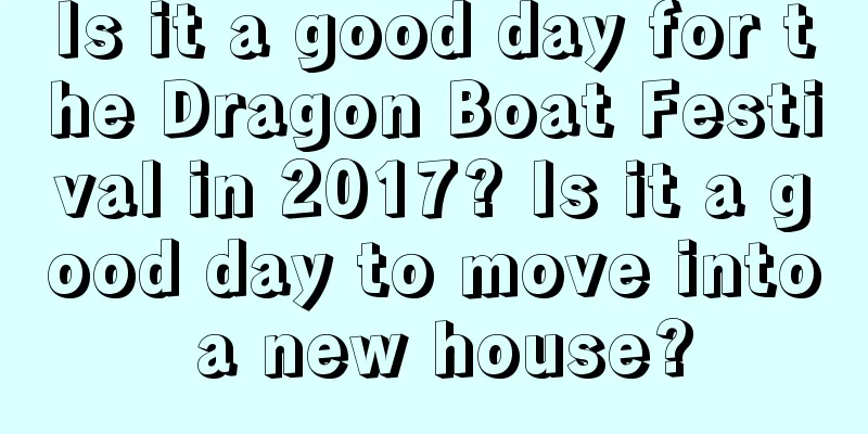 Is it a good day for the Dragon Boat Festival in 2017? Is it a good day to move into a new house?