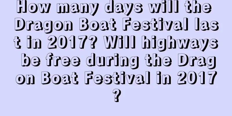 How many days will the Dragon Boat Festival last in 2017? Will highways be free during the Dragon Boat Festival in 2017?