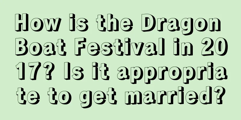 How is the Dragon Boat Festival in 2017? Is it appropriate to get married?