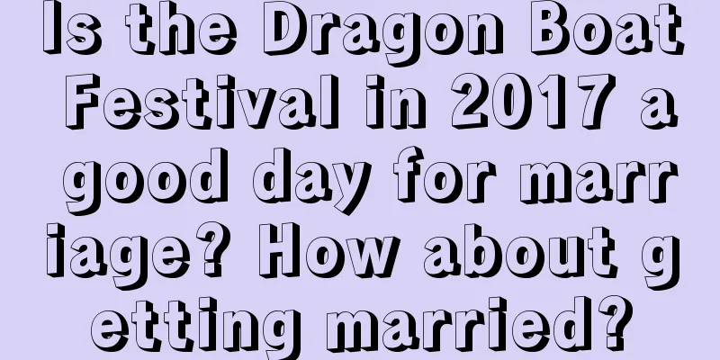 Is the Dragon Boat Festival in 2017 a good day for marriage? How about getting married?