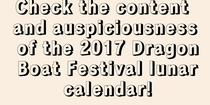 Check the content and auspiciousness of the 2017 Dragon Boat Festival lunar calendar!