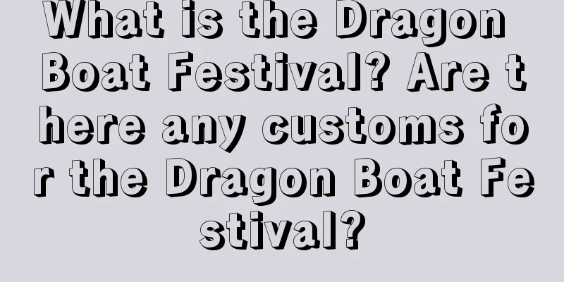 What is the Dragon Boat Festival? Are there any customs for the Dragon Boat Festival?