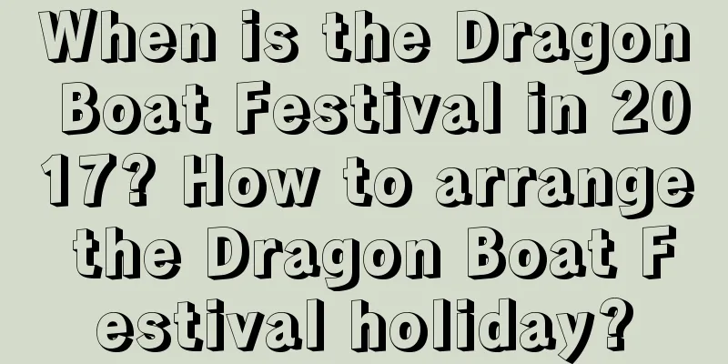 When is the Dragon Boat Festival in 2017? How to arrange the Dragon Boat Festival holiday?