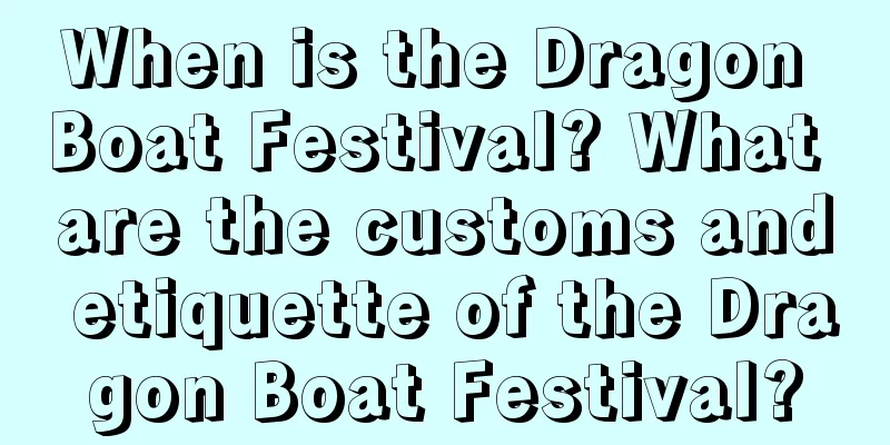 When is the Dragon Boat Festival? What are the customs and etiquette of the Dragon Boat Festival?