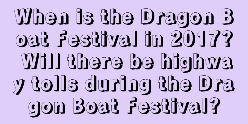 When is the Dragon Boat Festival in 2017? Will there be highway tolls during the Dragon Boat Festival?