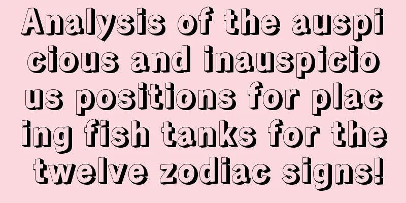 Analysis of the auspicious and inauspicious positions for placing fish tanks for the twelve zodiac signs!