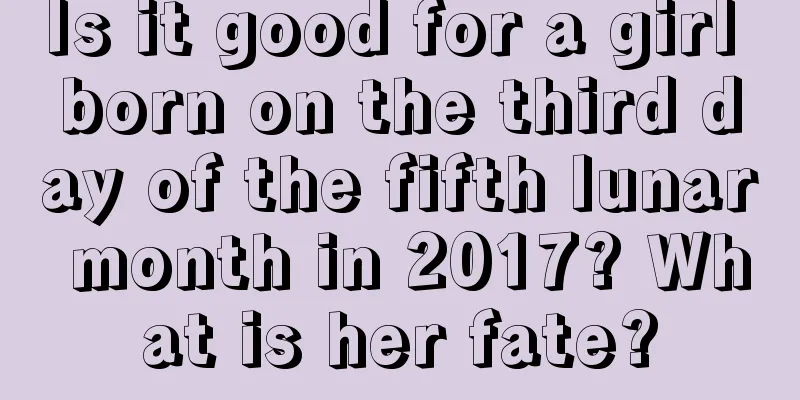 Is it good for a girl born on the third day of the fifth lunar month in 2017? What is her fate?