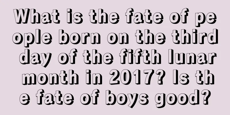 What is the fate of people born on the third day of the fifth lunar month in 2017? Is the fate of boys good?