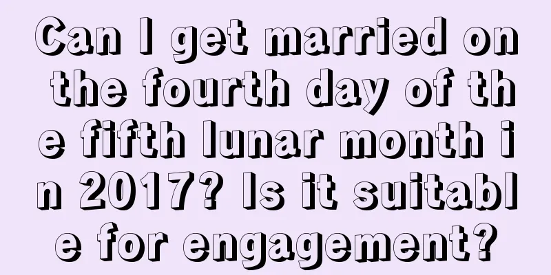 Can I get married on the fourth day of the fifth lunar month in 2017? Is it suitable for engagement?