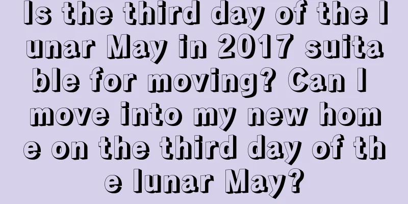 Is the third day of the lunar May in 2017 suitable for moving? Can I move into my new home on the third day of the lunar May?