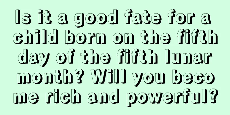 Is it a good fate for a child born on the fifth day of the fifth lunar month? Will you become rich and powerful?