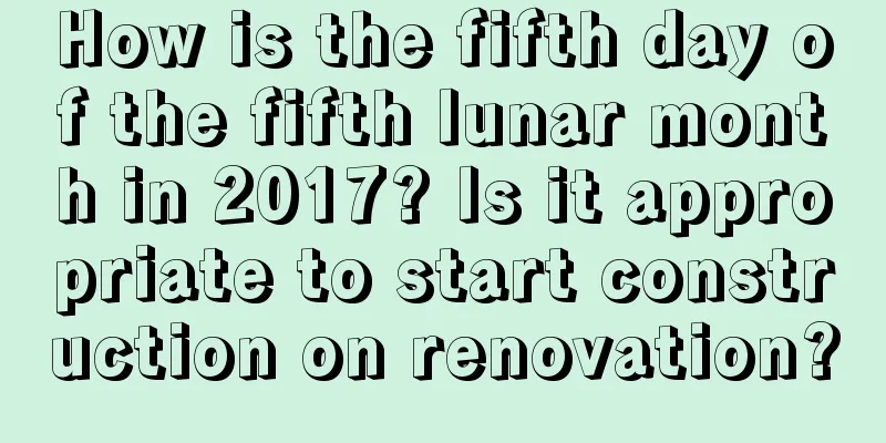 How is the fifth day of the fifth lunar month in 2017? Is it appropriate to start construction on renovation?