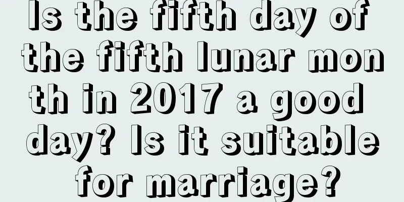 Is the fifth day of the fifth lunar month in 2017 a good day? Is it suitable for marriage?
