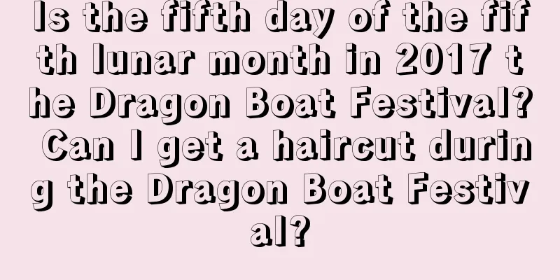 Is the fifth day of the fifth lunar month in 2017 the Dragon Boat Festival? Can I get a haircut during the Dragon Boat Festival?