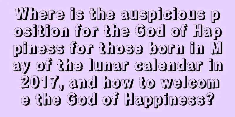Where is the auspicious position for the God of Happiness for those born in May of the lunar calendar in 2017, and how to welcome the God of Happiness?