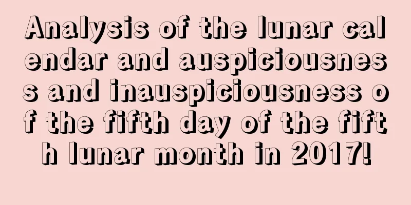 Analysis of the lunar calendar and auspiciousness and inauspiciousness of the fifth day of the fifth lunar month in 2017!