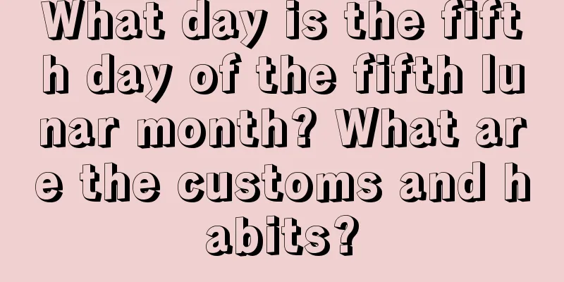 What day is the fifth day of the fifth lunar month? What are the customs and habits?