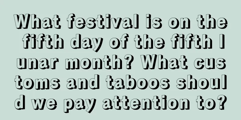 What festival is on the fifth day of the fifth lunar month? What customs and taboos should we pay attention to?