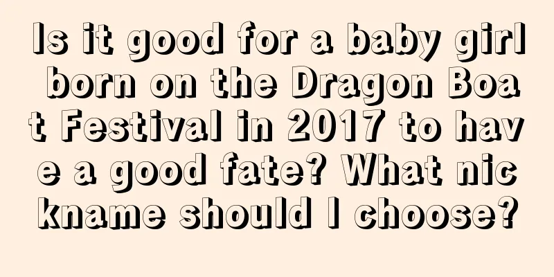 Is it good for a baby girl born on the Dragon Boat Festival in 2017 to have a good fate? What nickname should I choose?