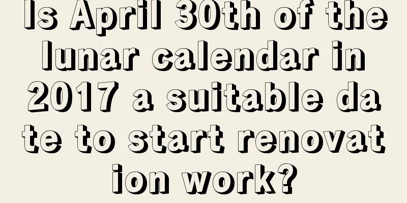 Is April 30th of the lunar calendar in 2017 a suitable date to start renovation work?