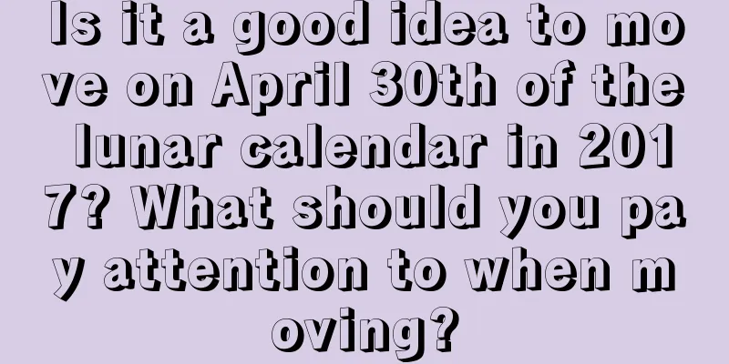 Is it a good idea to move on April 30th of the lunar calendar in 2017? What should you pay attention to when moving?