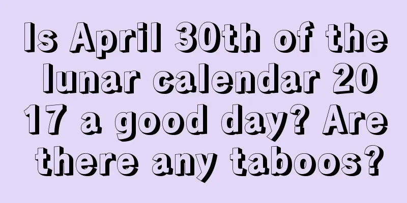 Is April 30th of the lunar calendar 2017 a good day? Are there any taboos?